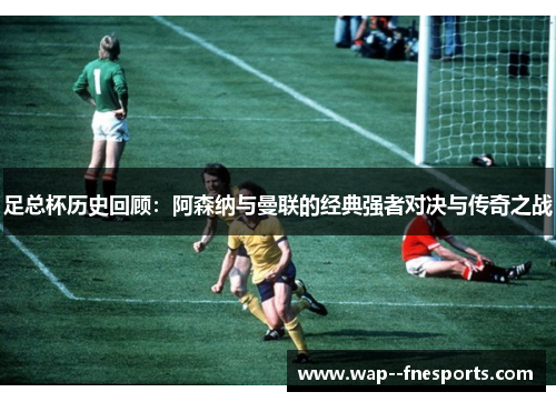 足总杯历史回顾：阿森纳与曼联的经典强者对决与传奇之战