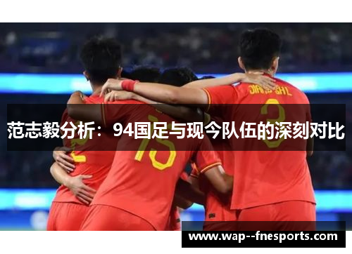 范志毅分析：94国足与现今队伍的深刻对比