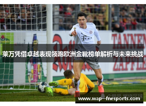 莱万凭借卓越表现领跑欧洲金靴榜单解析与未来挑战