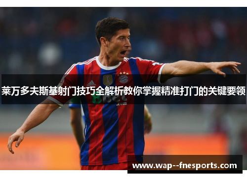 莱万多夫斯基射门技巧全解析教你掌握精准打门的关键要领