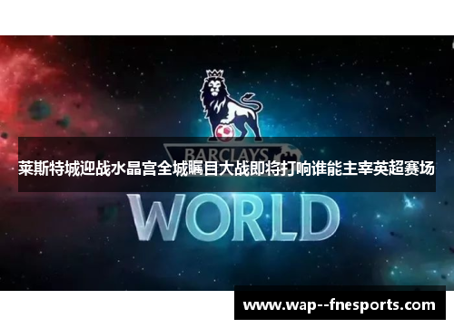 莱斯特城迎战水晶宫全城瞩目大战即将打响谁能主宰英超赛场