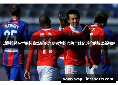 以萨拉赫在世俱杯赛场影响力观察为核心的全球足球价值解读新视角