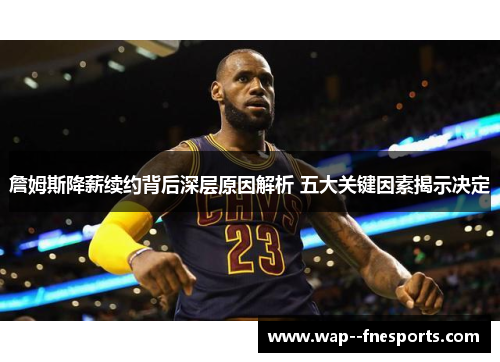 詹姆斯降薪续约背后深层原因解析 五大关键因素揭示决定
