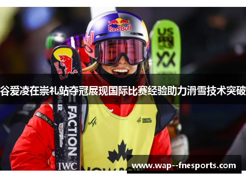 谷爱凌在崇礼站夺冠展现国际比赛经验助力滑雪技术突破