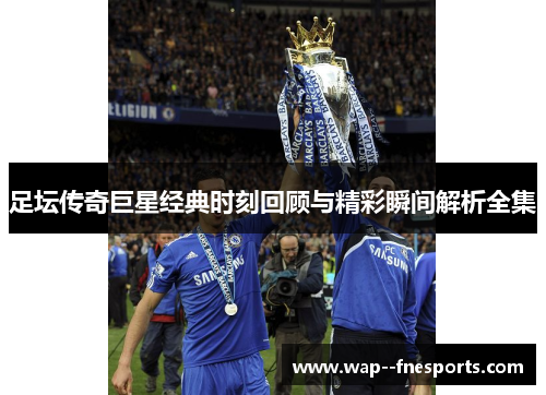 足坛传奇巨星经典时刻回顾与精彩瞬间解析全集