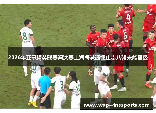 2026年亚冠精英联赛淘汰赛上海海港遗憾止步八强未能晋级