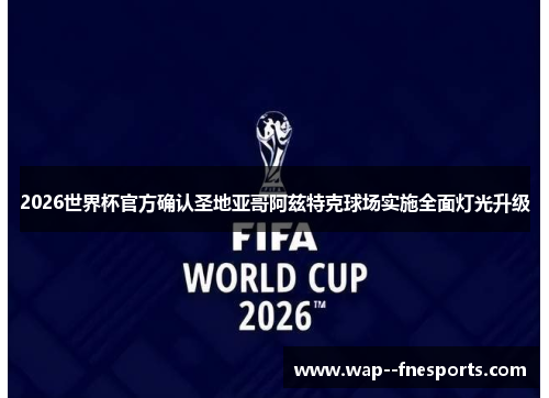 2026世界杯官方确认圣地亚哥阿兹特克球场实施全面灯光升级