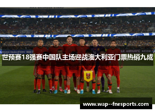 世预赛18强赛中国队主场迎战澳大利亚门票热销九成
