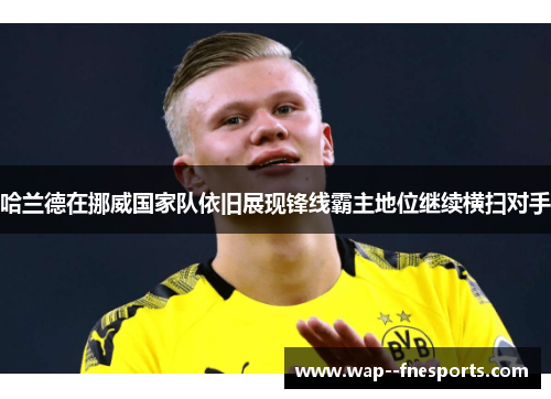 哈兰德在挪威国家队依旧展现锋线霸主地位继续横扫对手