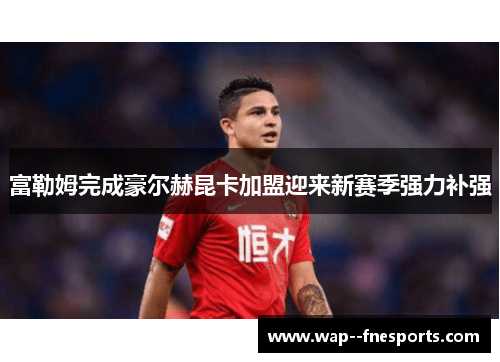 富勒姆完成豪尔赫昆卡加盟迎来新赛季强力补强