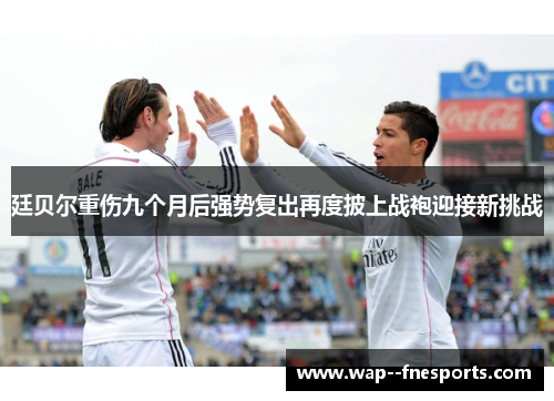 廷贝尔重伤九个月后强势复出再度披上战袍迎接新挑战