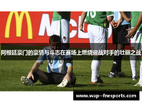 阿根廷豪门的豪情与斗志在赛场上燃烧迎战对手的壮丽之战