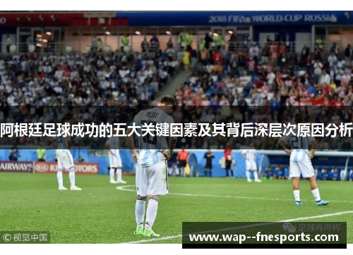 阿根廷足球成功的五大关键因素及其背后深层次原因分析