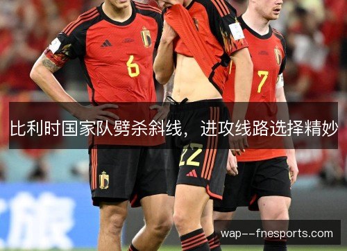 比利时国家队劈杀斜线，进攻线路选择精妙